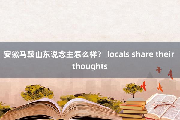 安徽马鞍山东说念主怎么样？ locals share their thoughts