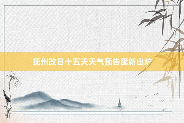 抚州改日十五天天气预告簇新出炉