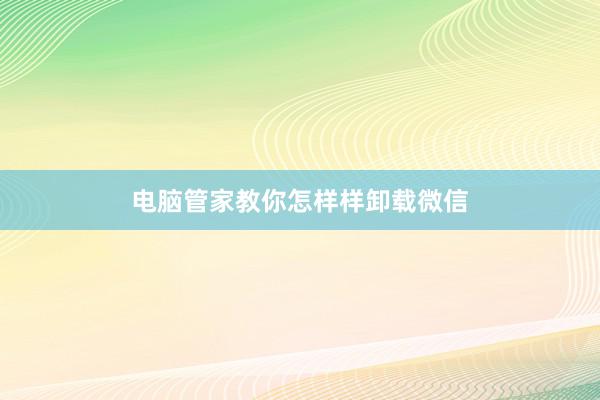 电脑管家教你怎样样卸载微信