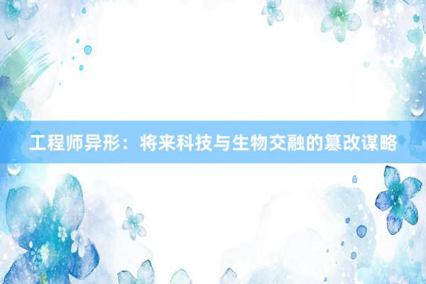 工程师异形：将来科技与生物交融的篡改谋略