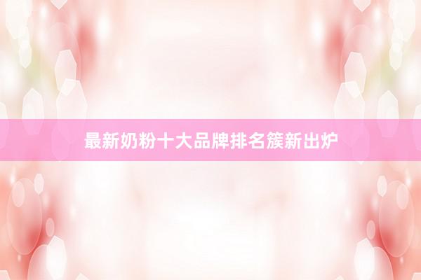 最新奶粉十大品牌排名簇新出炉