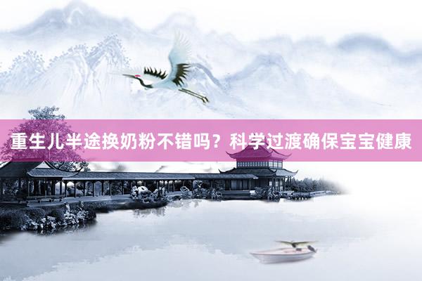 重生儿半途换奶粉不错吗？科学过渡确保宝宝健康