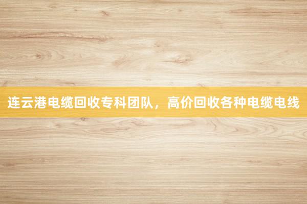 连云港电缆回收专科团队，高价回收各种电缆电线