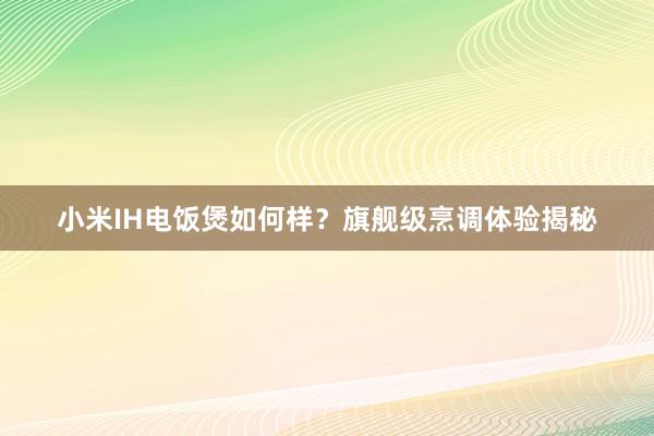小米IH电饭煲如何样？旗舰级烹调体验揭秘