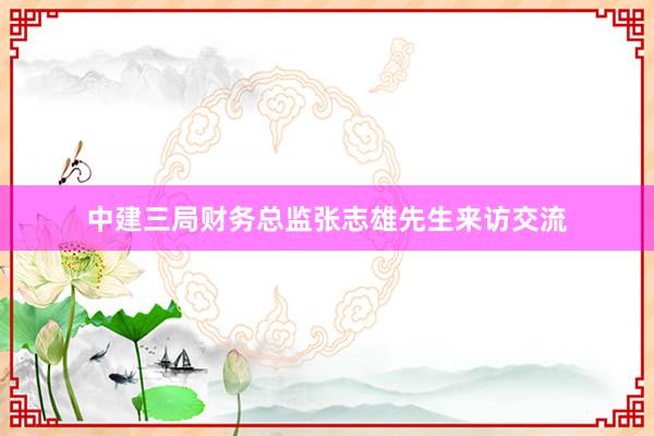 中建三局财务总监张志雄先生来访交流